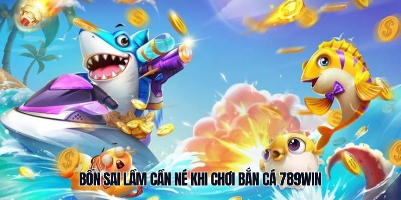 Bốn sai lầm cần né khi chơi bắn cá 789Win