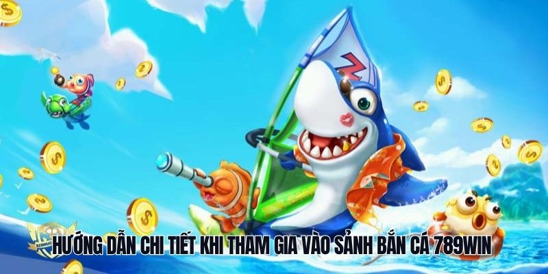 Hướng dẫn chi tiết khi tham gia vào sảnh bắn cá 789Win 