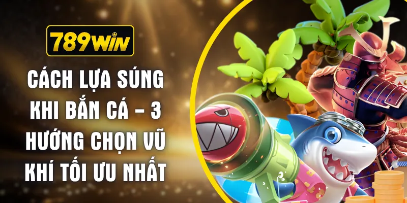 Cách Lựa Súng Khi Bắn Cá - 3 Hướng Chọn Vũ Khí Tối Ưu Nhất