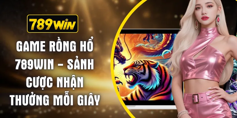 Game Rồng Hổ 789WIN - Sảnh Cược Nhận Thưởng Mỗi Giây