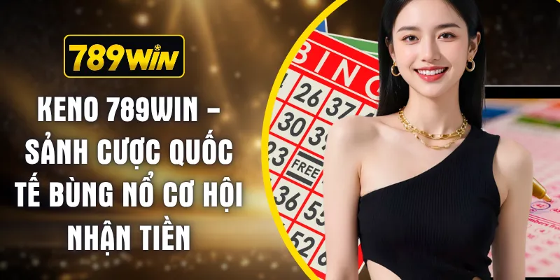 Keno 789WIN - Sảnh Cược Quốc Tế Bùng Nổ Cơ Hội Nhận Tiền