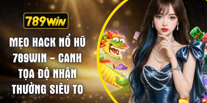 Mẹo Hack Nổ Hũ 789WIN - Canh Tọa Độ Nhận Thưởng Siêu To