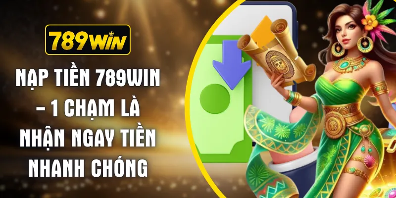 Nạp Tiền 789WIN - 1 Chạm Là Nhận Ngay Tiền Nhanh Chóng