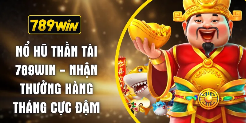 Nổ Hũ Thần Tài 789WIN - Nhận Thưởng Hàng Tháng Cực Đậm